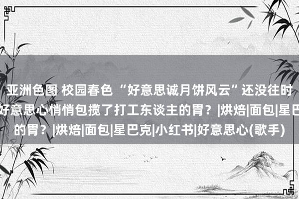 亚洲色图 校园春色 “好意思诚月饼风云”还没往时，「餐饮届潮牌买手」好意思心悄悄包揽了打工东谈主的胃？|烘焙|面包|星巴克|小红书|好意思心(歌手)