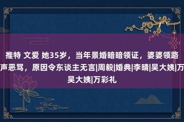 推特 文爱 她35岁，当年景婚暗暗领证，婆婆领路后扬声恶骂，原因令东谈主无言|周毅|婚典|李晴|吴大姨|万彩礼