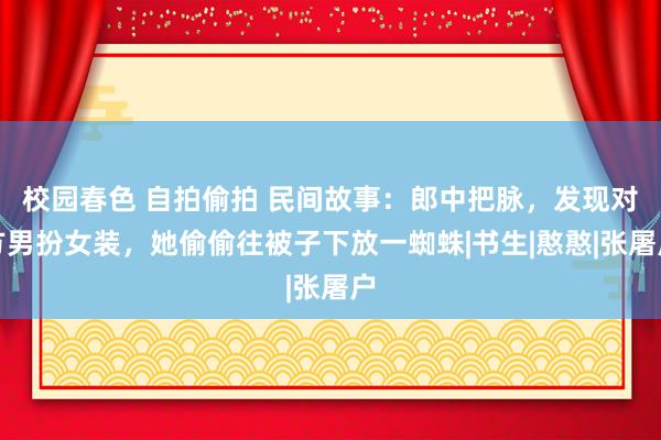 校园春色 自拍偷拍 民间故事：郎中把脉，发现对方男扮女装，她偷偷往被子下放一蜘蛛|书生|憨憨|张屠户