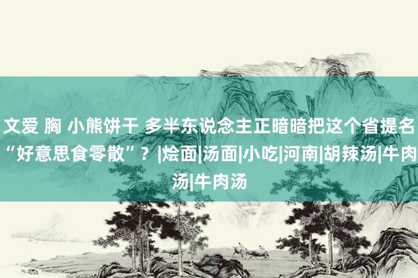 文爱 胸 小熊饼干 多半东说念主正暗暗把这个省提名为“好意思食零散”？|烩面|汤面|小吃|河南|胡辣汤|牛肉汤