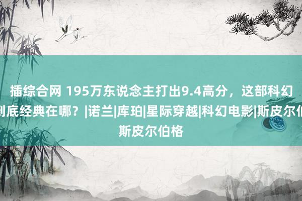 插综合网 195万东说念主打出9.4高分，这部科幻片到底经典在哪？|诺兰|库珀|星际穿越|科幻电影|斯皮尔伯格