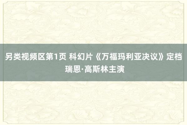 另类视频区第1页 科幻片《万福玛利亚决议》定档 瑞恩·高斯林主演