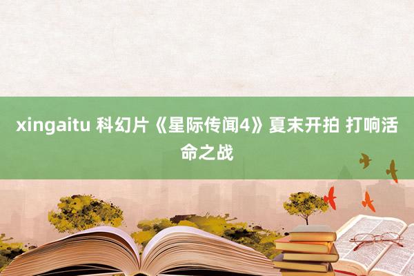 xingaitu 科幻片《星际传闻4》夏末开拍 打响活命之战