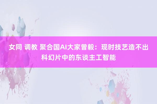 女同 调教 聚合国AI大家曾毅：现时技艺造不出科幻片中的东谈主工智能