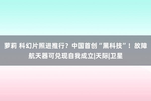 萝莉 科幻片照进推行？中国首创“黑科技”！故障航天器可兑现自我成立|天际|卫星