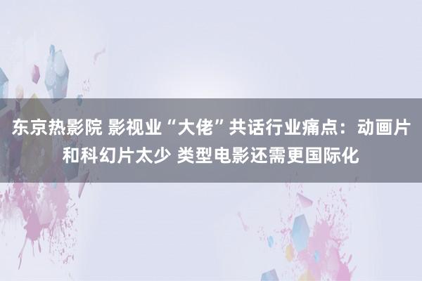 东京热影院 影视业“大佬”共话行业痛点：动画片和科幻片太少 类型电影还需更国际化