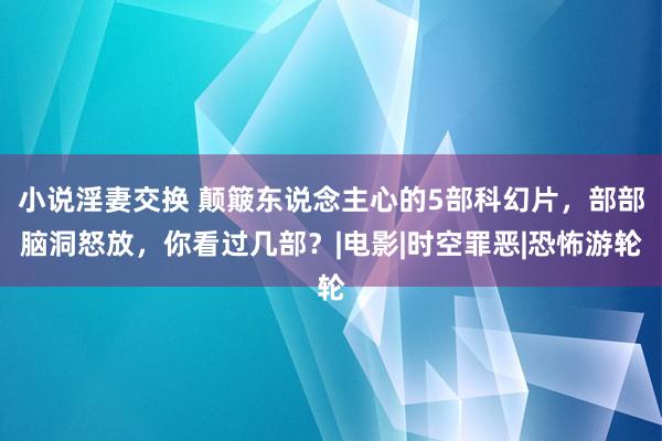 小说淫妻交换 颠簸东说念主心的5部科幻片，部部脑洞怒放，你看过几部？|电影|时空罪恶|恐怖游轮