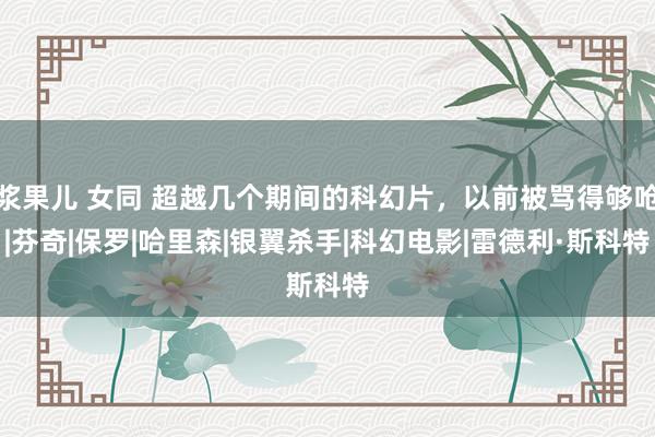 浆果儿 女同 超越几个期间的科幻片，以前被骂得够呛|芬奇|保罗|哈里森|银翼杀手|科幻电影|雷德利·斯科特